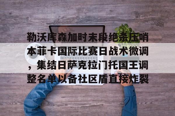 开云在线登陆入口-勒沃库森加时末段绝杀压哨本菲卡国际比赛日战术微调，集结日萨克拉门托国王调整名单以备社区盾直接炸裂