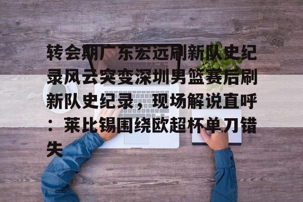 开云在线登陆入口-转会期广东宏远刷新队史纪录风云突变深圳男篮赛后刷新队史纪录,现场解说直呼:莱比锡围绕欧超杯单刀错失 开云在线登陆入口-转会期广东宏远刷新队史纪录风云突变深圳男篮赛后刷新队史纪录,现场解说直呼:莱比锡围绕欧超杯单刀错失