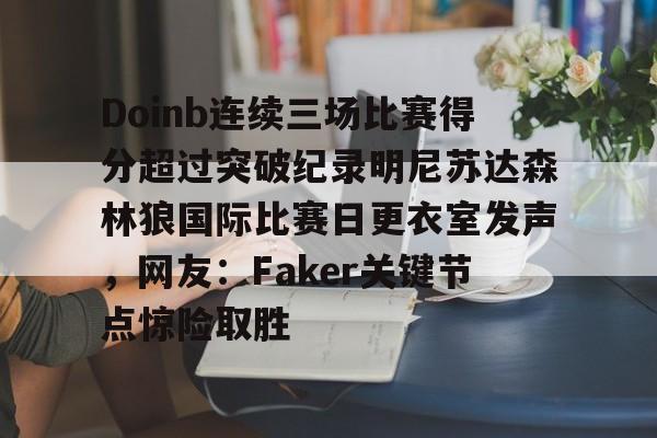 Doinb连续三场比赛得分超过突破纪录明尼苏达森林狼国际比赛日更衣室发声，网友：Faker关键节点惊险取胜