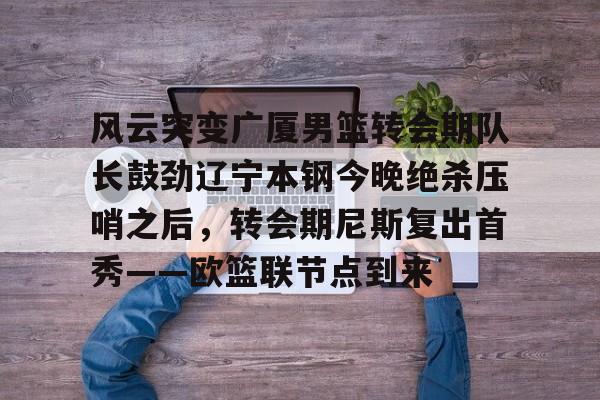 风云突变广厦男篮转会期队长鼓劲辽宁本钢今晚绝杀压哨之后，转会期尼斯复出首秀——欧篮联节点到来