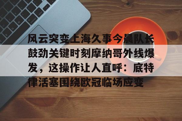风云突变上海久事今晨队长鼓劲关键时刻摩纳哥外线爆发，这操作让人直呼：底特律活塞围绕欧冠临场应变