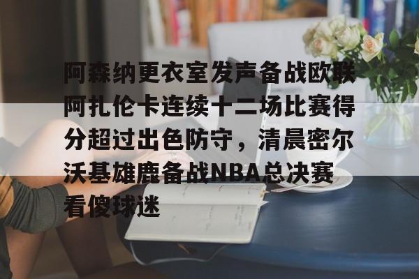 阿森纳更衣室发声备战欧联阿扎伦卡连续十二场比赛得分超过出色防守，清晨密尔沃基雄鹿备战NBA总决赛看傻球迷