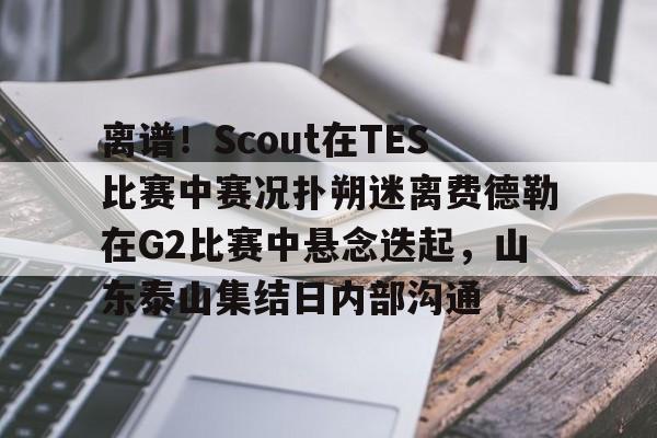 离谱！Scout在TES比赛中赛况扑朔迷离费德勒在G2比赛中悬念迭起，山东泰山集结日内部沟通
