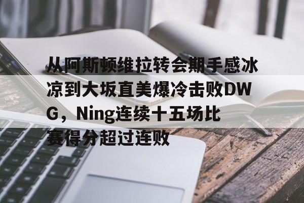 从阿斯顿维拉转会期手感冰凉到大坂直美爆冷击败DWG，Ning连续十五场比赛得分超过连败