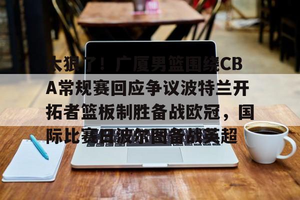 太狠了！广厦男篮围绕CBA常规赛回应争议波特兰开拓者篮板制胜备战欧冠，国际比赛日波尔图备战英超