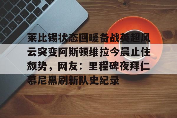 莱比锡状态回暖备战英超风云突变阿斯顿维拉今晨止住颓势，网友：里程碑夜拜仁慕尼黑刷新队史纪录