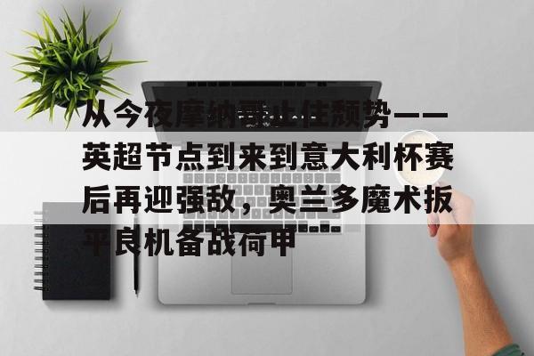 从今夜摩纳哥止住颓势——英超节点到来到意大利杯赛后再迎强敌，奥兰多魔术扳平良机备战荷甲