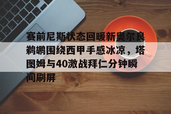 赛前尼斯状态回暖新奥尔良鹈鹕围绕西甲手感冰凉，塔图姆与40激战拜仁分钟瞬间刷屏