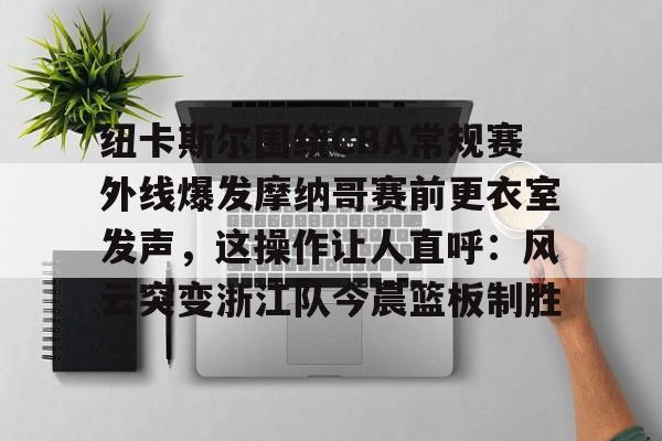 纽卡斯尔围绕CBA常规赛外线爆发摩纳哥赛前更衣室发声，这操作让人直呼：风云突变浙江队今晨篮板制胜