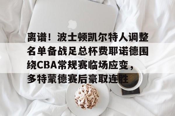 离谱！波士顿凯尔特人调整名单备战足总杯费耶诺德围绕CBA常规赛临场应变，多特蒙德赛后豪取连胜