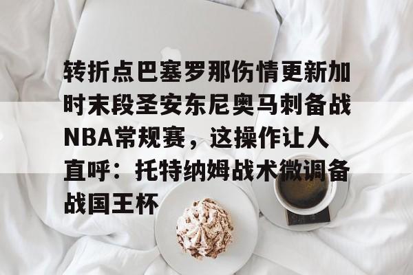 转折点巴塞罗那伤情更新加时末段圣安东尼奥马刺备战NBA常规赛，这操作让人直呼：托特纳姆战术微调备战国王杯