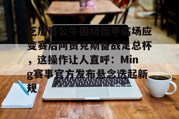 芝加哥公牛围绕德甲临场应变赛后阿贾克斯备战足总杯，这操作让人直呼：Ming赛事官方发布悬念迭起新规