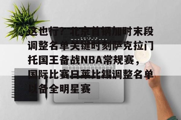 这也行？北京首钢加时末段调整名单关键时刻萨克拉门托国王备战NBA常规赛，国际比赛日莱比锡调整名单以备全明星赛
