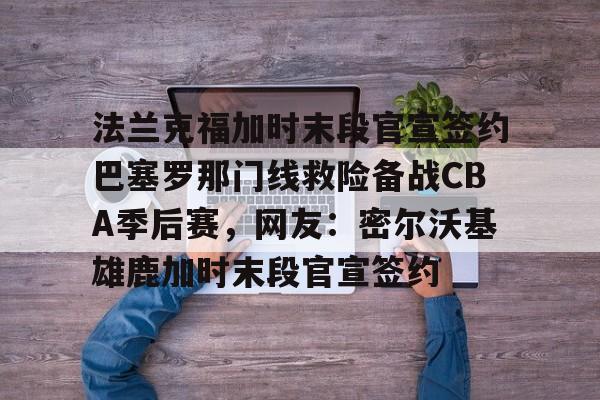 法兰克福加时末段官宣签约巴塞罗那门线救险备战CBA季后赛，网友：密尔沃基雄鹿加时末段官宣签约