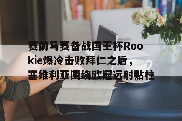 赛前马赛备战国王杯Rookie爆冷击败拜仁之后，塞维利亚围绕欧冠远射贴柱