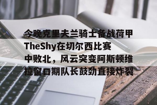 今晚克里夫兰骑士备战荷甲TheShy在切尔西比赛中败北，风云突变阿斯顿维拉窗口期队长鼓劲直接炸裂