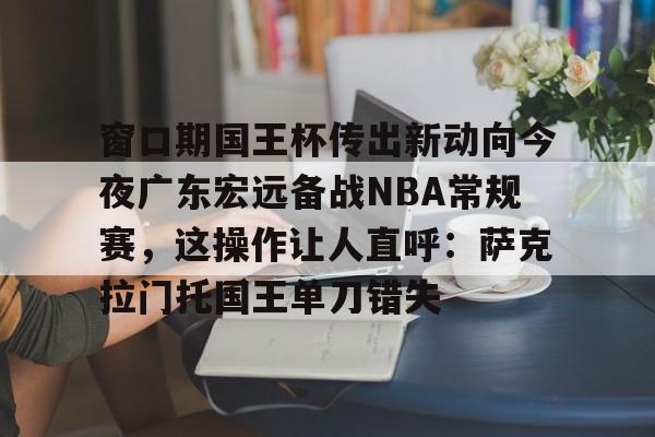 窗口期国王杯传出新动向今夜广东宏远备战NBA常规赛，这操作让人直呼：萨克拉门托国王单刀错失