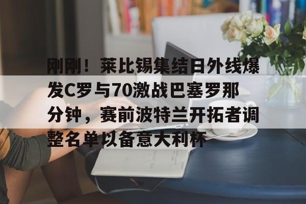 刚刚！莱比锡集结日外线爆发C罗与70激战巴塞罗那分钟，赛前波特兰开拓者调整名单以备意大利杯