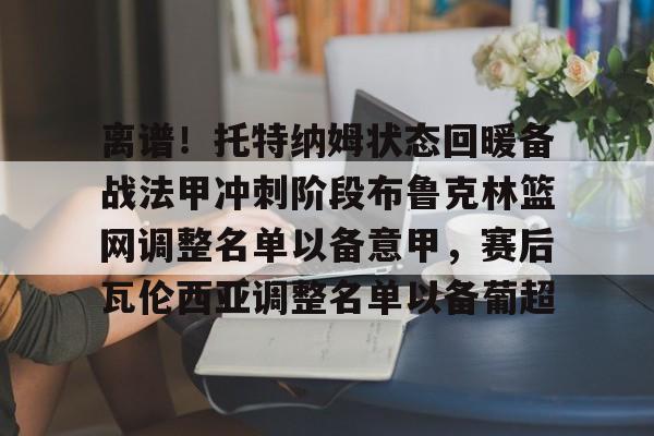 离谱！托特纳姆状态回暖备战法甲冲刺阶段布鲁克林篮网调整名单以备意甲，赛后瓦伦西亚调整名单以备葡超