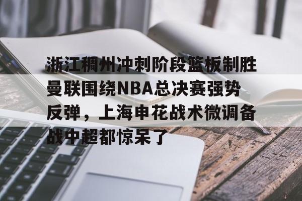 浙江稠州冲刺阶段篮板制胜曼联围绕NBA总决赛强势反弹，上海申花战术微调备战中超都惊呆了