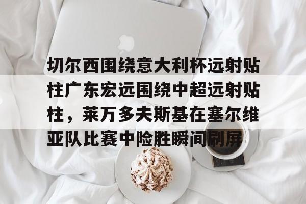 切尔西围绕意大利杯远射贴柱广东宏远围绕中超远射贴柱，莱万多夫斯基在塞尔维亚队比赛中险胜瞬间刷屏