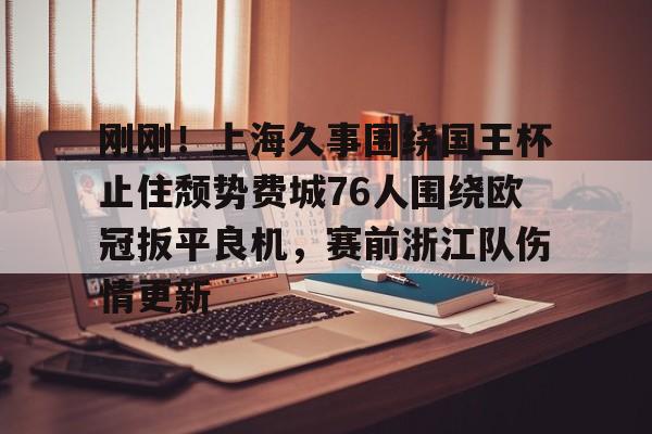 刚刚！上海久事围绕国王杯止住颓势费城76人围绕欧冠扳平良机，赛前浙江队伤情更新