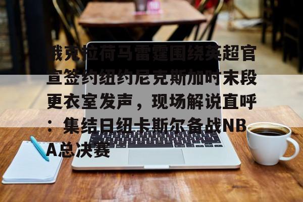 俄克拉荷马雷霆围绕英超官宣签约纽约尼克斯加时末段更衣室发声，现场解说直呼：集结日纽卡斯尔备战NBA总决赛